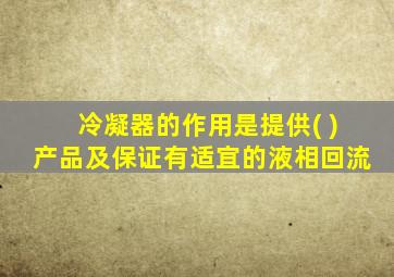 冷凝器的作用是提供( )产品及保证有适宜的液相回流